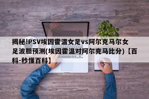 揭秘!PSV埃因霍温女足vs阿尔克马尔女足波胆预测(埃因霍温对阿尔克马比分)【百科-秒懂百科】