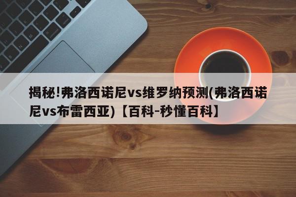 揭秘!弗洛西诺尼vs维罗纳预测(弗洛西诺尼vs布雷西亚)【百科-秒懂百科】