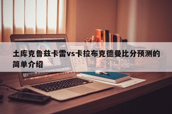 土库克鲁兹卡雷vs卡拉布克德曼比分预测的简单介绍