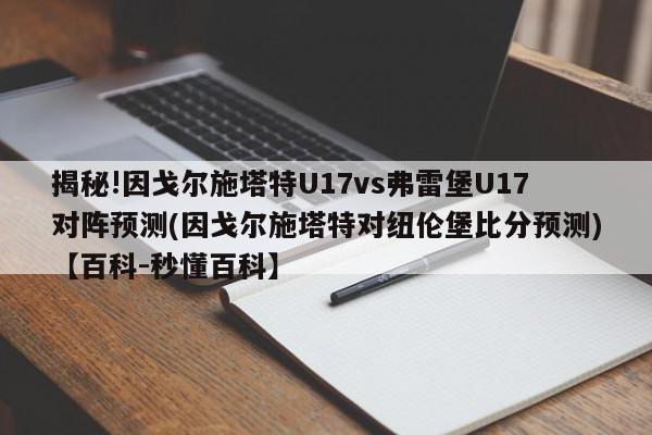 揭秘!因戈尔施塔特U17vs弗雷堡U17对阵预测(因戈尔施塔特对纽伦堡比分预测)【百科-秒懂百科】