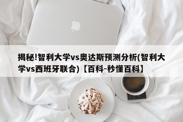 揭秘!智利大学vs奥达斯预测分析(智利大学vs西班牙联合)【百科-秒懂百科】