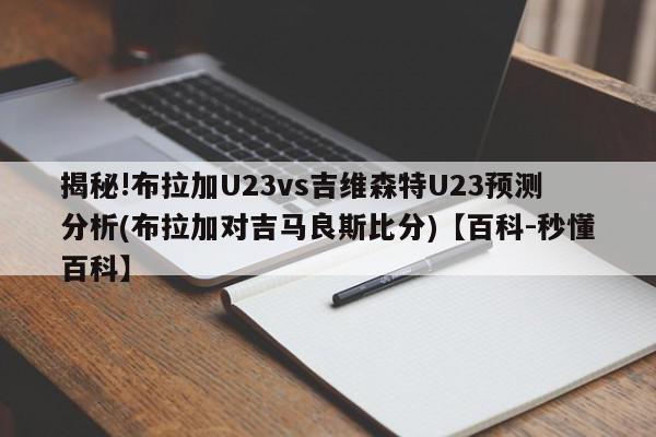 揭秘!布拉加U23vs吉维森特U23预测分析(布拉加对吉马良斯比分)【百科-秒懂百科】