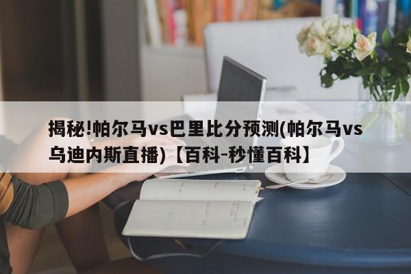 揭秘!帕尔马vs巴里比分预测(帕尔马vs乌迪内斯直播)【百科-秒懂百科】