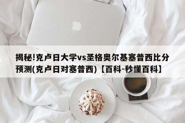 揭秘!克卢日大学vs圣格奥尔基塞普西比分预测(克卢日对塞普西)【百科-秒懂百科】