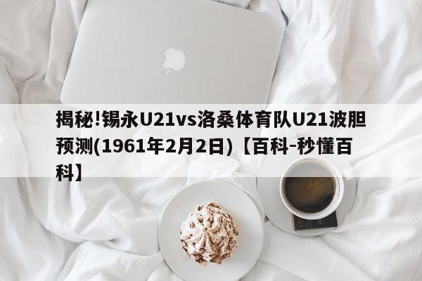 揭秘!锡永U21vs洛桑体育队U21波胆预测(1961年2月2日)【百科-秒懂百科】