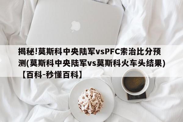 揭秘!莫斯科中央陆军vsPFC索治比分预测(莫斯科中央陆军vs莫斯科火车头结果)【百科-秒懂百科】