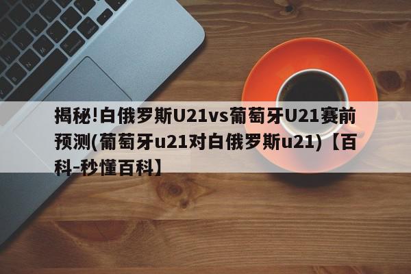 揭秘!白俄罗斯U21vs葡萄牙U21赛前预测(葡萄牙u21对白俄罗斯u21)【百科-秒懂百科】