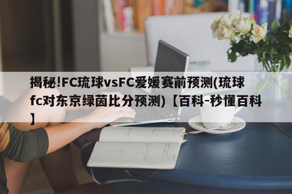 揭秘!FC琉球vsFC爱媛赛前预测(琉球fc对东京绿茵比分预测)【百科-秒懂百科】