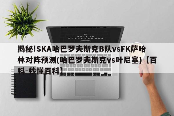 揭秘!SKA哈巴罗夫斯克B队vsFK萨哈林对阵预测(哈巴罗夫斯克vs叶尼塞)【百科-秒懂百科】