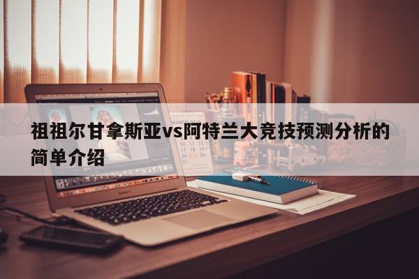 祖祖尔甘拿斯亚vs阿特兰大竞技预测分析的简单介绍