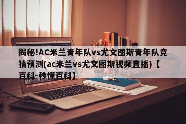 揭秘!AC米兰青年队vs尤文图斯青年队竞猜预测(ac米兰vs尤文图斯视频直播)【百科-秒懂百科】