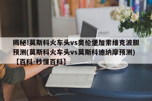 揭秘!莫斯科火车头vs奥伦堡加索维克波胆预测(莫斯科火车头vs莫斯科迪纳摩预测)【百科-秒懂百科】