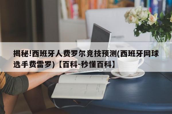 揭秘!西班牙人费罗尔竞技预测(西班牙网球选手费雷罗)【百科-秒懂百科】