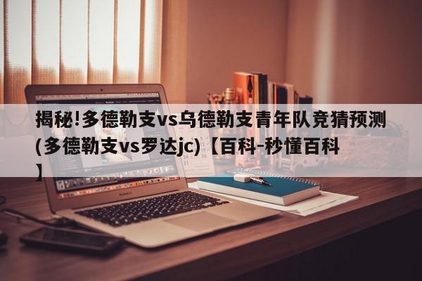 揭秘!多德勒支vs乌德勒支青年队竞猜预测(多德勒支vs罗达jc)【百科-秒懂百科】