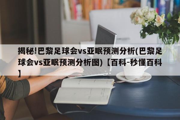 揭秘!巴黎足球会vs亚眠预测分析(巴黎足球会vs亚眠预测分析图)【百科-秒懂百科】