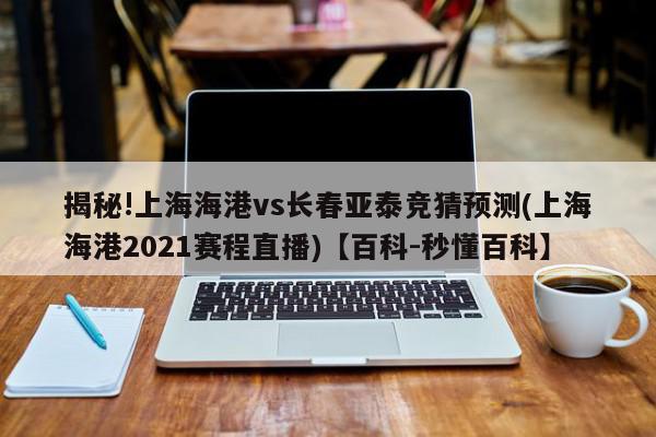 揭秘!上海海港vs长春亚泰竞猜预测(上海海港2021赛程直播)【百科-秒懂百科】