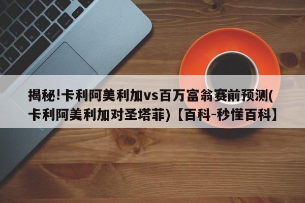 揭秘!卡利阿美利加vs百万富翁赛前预测(卡利阿美利加对圣塔菲)【百科-秒懂百科】