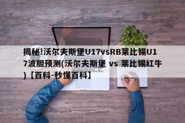 揭秘!沃尔夫斯堡U17vsRB莱比锡U17波胆预测(沃尔夫斯堡 vs 莱比锡红牛)【百科-秒懂百科】