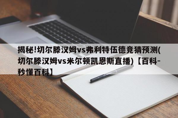 揭秘!切尔滕汉姆vs弗利特伍德竞猜预测(切尔滕汉姆vs米尔顿凯恩斯直播)【百科-秒懂百科】