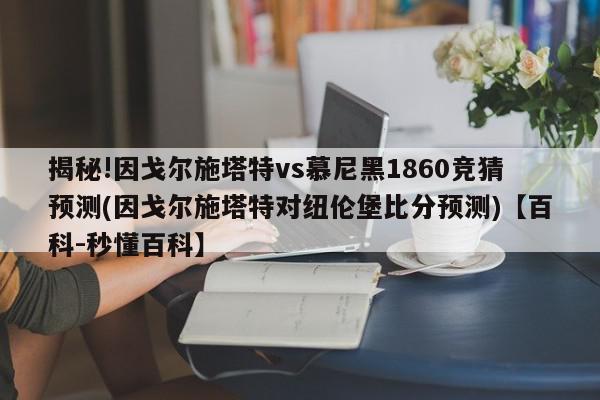 揭秘!因戈尔施塔特vs慕尼黑1860竞猜预测(因戈尔施塔特对纽伦堡比分预测)【百科-秒懂百科】