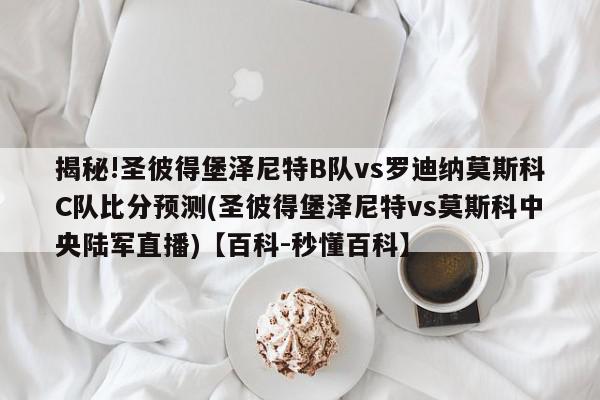 揭秘!圣彼得堡泽尼特B队vs罗迪纳莫斯科C队比分预测(圣彼得堡泽尼特vs莫斯科中央陆军直播)【百科-秒懂百科】