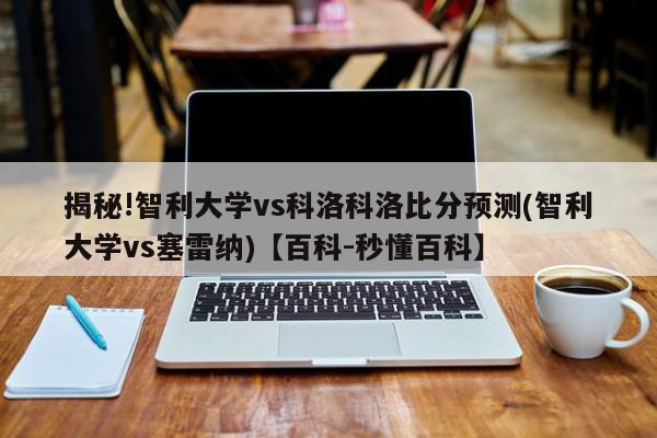 揭秘!智利大学vs科洛科洛比分预测(智利大学vs塞雷纳)【百科-秒懂百科】