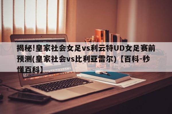 揭秘!皇家社会女足vs利云特UD女足赛前预测(皇家社会vs比利亚雷尔)【百科-秒懂百科】