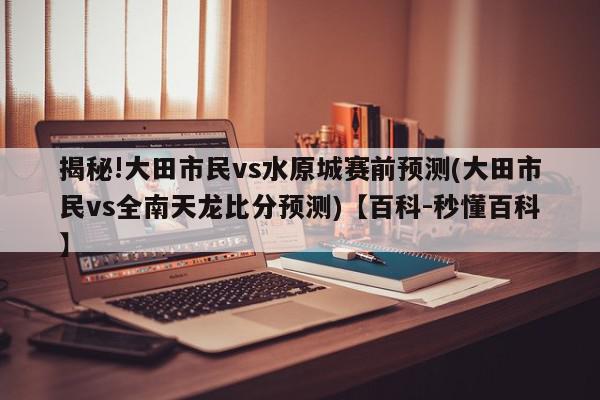 揭秘!大田市民vs水原城赛前预测(大田市民vs全南天龙比分预测)【百科-秒懂百科】