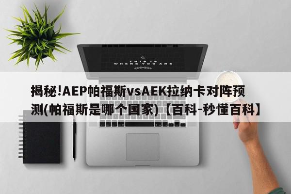 揭秘!AEP帕福斯vsAEK拉纳卡对阵预测(帕福斯是哪个国家)【百科-秒懂百科】