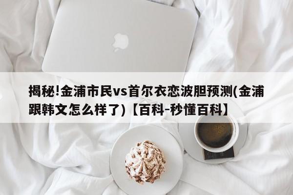 揭秘!金浦市民vs首尔衣恋波胆预测(金浦跟韩文怎么样了)【百科-秒懂百科】