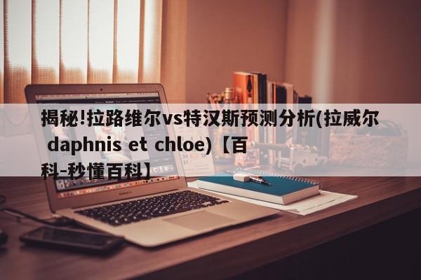 揭秘!拉路维尔vs特汉斯预测分析(拉威尔 daphnis et chloe)【百科-秒懂百科】