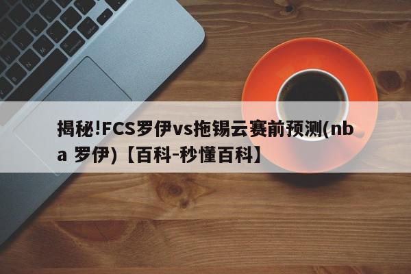 揭秘!FCS罗伊vs拖锡云赛前预测(nba 罗伊)【百科-秒懂百科】