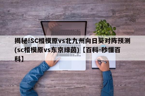 揭秘!SC相模原vs北九州向日葵对阵预测(sc相模原vs东京绿茵)【百科-秒懂百科】