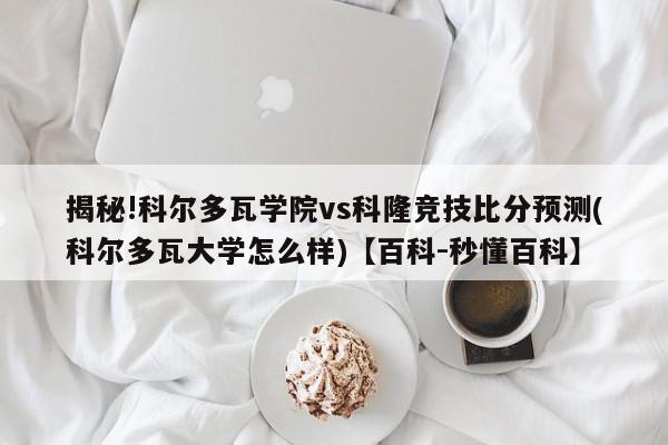 揭秘!科尔多瓦学院vs科隆竞技比分预测(科尔多瓦大学怎么样)【百科-秒懂百科】