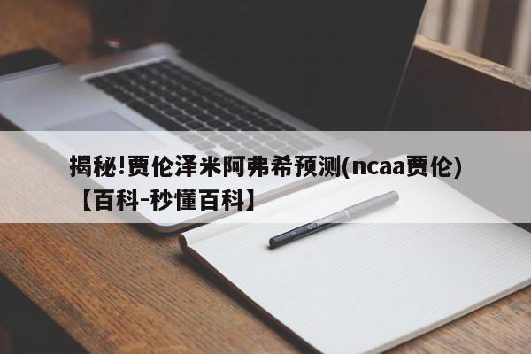 揭秘!贾伦泽米阿弗希预测(ncaa贾伦)【百科-秒懂百科】