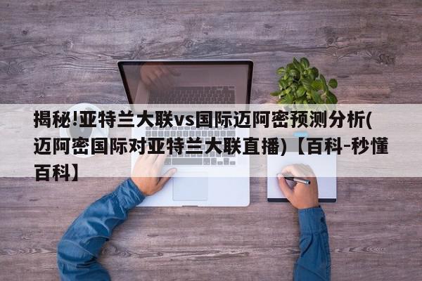 揭秘!亚特兰大联vs国际迈阿密预测分析(迈阿密国际对亚特兰大联直播)【百科-秒懂百科】