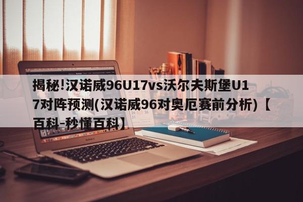 揭秘!汉诺威96U17vs沃尔夫斯堡U17对阵预测(汉诺威96对奥厄赛前分析)【百科-秒懂百科】