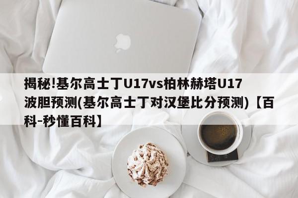 揭秘!基尔高士丁U17vs柏林赫塔U17波胆预测(基尔高士丁对汉堡比分预测)【百科-秒懂百科】