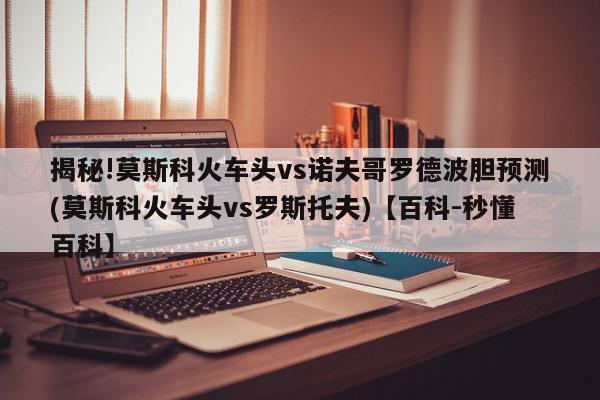 揭秘!莫斯科火车头vs诺夫哥罗德波胆预测(莫斯科火车头vs罗斯托夫)【百科-秒懂百科】