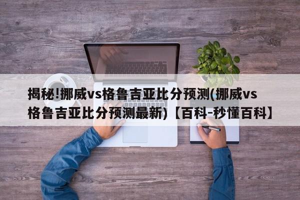 揭秘!挪威vs格鲁吉亚比分预测(挪威vs格鲁吉亚比分预测最新)【百科-秒懂百科】