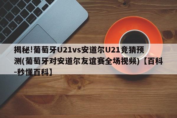 揭秘!葡萄牙U21vs安道尔U21竞猜预测(葡萄牙对安道尔友谊赛全场视频)【百科-秒懂百科】