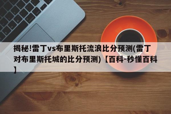 揭秘!雷丁vs布里斯托流浪比分预测(雷丁对布里斯托城的比分预测)【百科-秒懂百科】