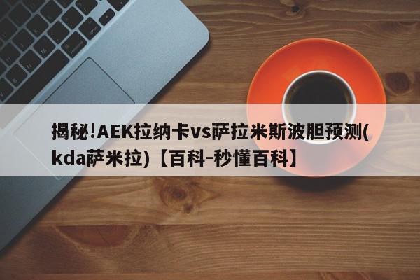 揭秘!AEK拉纳卡vs萨拉米斯波胆预测(kda萨米拉)【百科-秒懂百科】