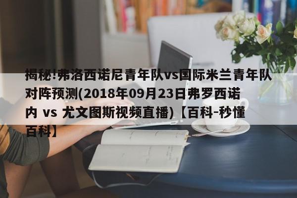 揭秘!弗洛西诺尼青年队vs国际米兰青年队对阵预测(2018年09月23日弗罗西诺内 vs 尤文图斯视频直播)【百科-秒懂百科】