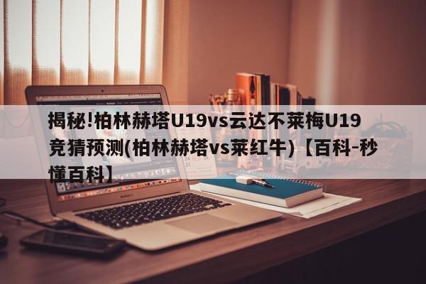 揭秘!柏林赫塔U19vs云达不莱梅U19竞猜预测(柏林赫塔vs莱红牛)【百科-秒懂百科】