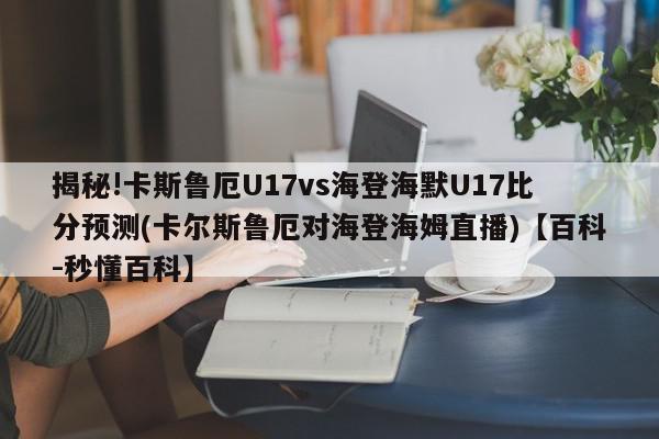 揭秘!卡斯鲁厄U17vs海登海默U17比分预测(卡尔斯鲁厄对海登海姆直播)【百科-秒懂百科】