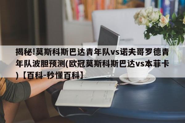 揭秘!莫斯科斯巴达青年队vs诺夫哥罗德青年队波胆预测(欧冠莫斯科斯巴达vs本菲卡)【百科-秒懂百科】