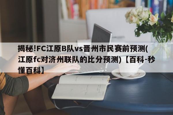 揭秘!FC江原B队vs晋州市民赛前预测(江原fc对济州联队的比分预测)【百科-秒懂百科】