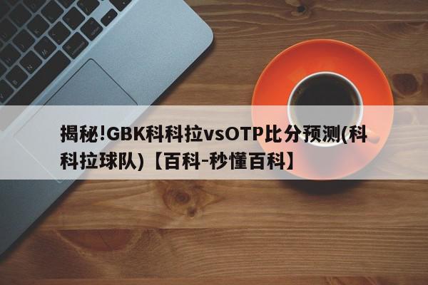 揭秘!GBK科科拉vsOTP比分预测(科科拉球队)【百科-秒懂百科】