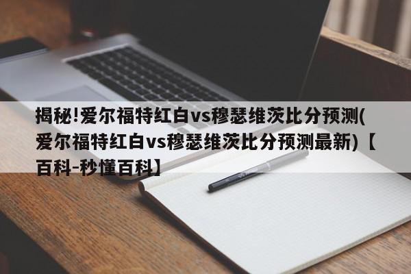 揭秘!爱尔福特红白vs穆瑟维茨比分预测(爱尔福特红白vs穆瑟维茨比分预测最新)【百科-秒懂百科】